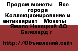 Продам монеты - Все города Коллекционирование и антиквариат » Монеты   . Ямало-Ненецкий АО,Салехард г.